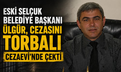 Eski Selçuk Belediye Başkanı Ülgür, Cezasını Torbalı Cezaevi’nde Çekti