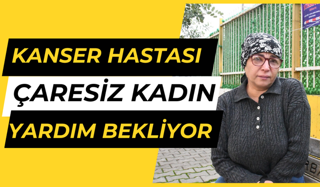 Kanser hastası çaresiz kadın yardım bekliyor