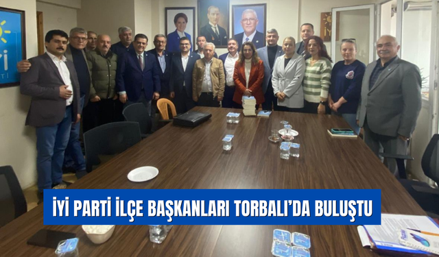 İYİ Parti Küçük Menderes İlçe Başkanları Torbalı’da Toplandı