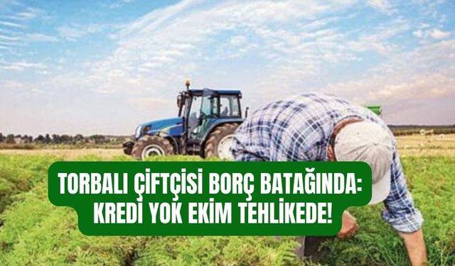 Torbalı Çiftçisi Borç Batağında: Kredi Yok, Ekim Tehlikede