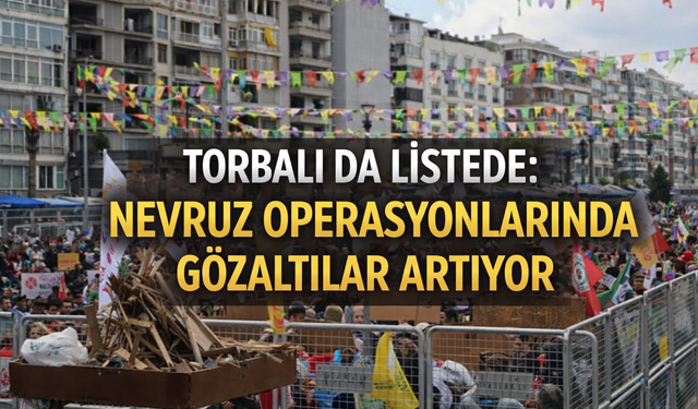 Torbalı da Listede: Nevruz Operasyonlarında Gözaltılar Artıyor