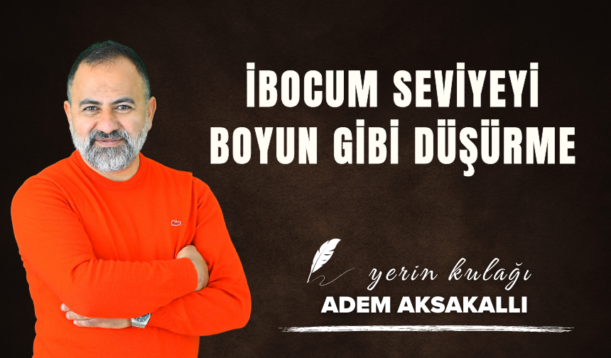 Adem Aksakallı yazdı: İbocum seviyeyi boyun gibi düşürme