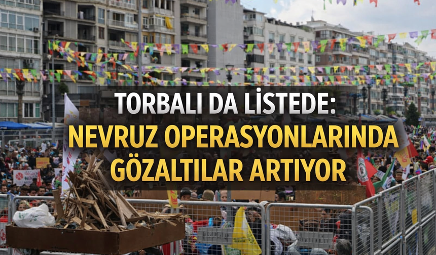 Torbalı da Listede: Nevruz Operasyonlarında Gözaltılar Artıyor