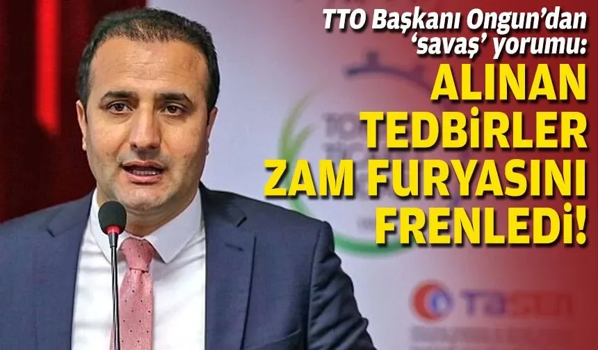 TTO Başkanı Ongun’dan ‘savaş’ yorumu: Alınan tedbirler zam furyasını frenledi!