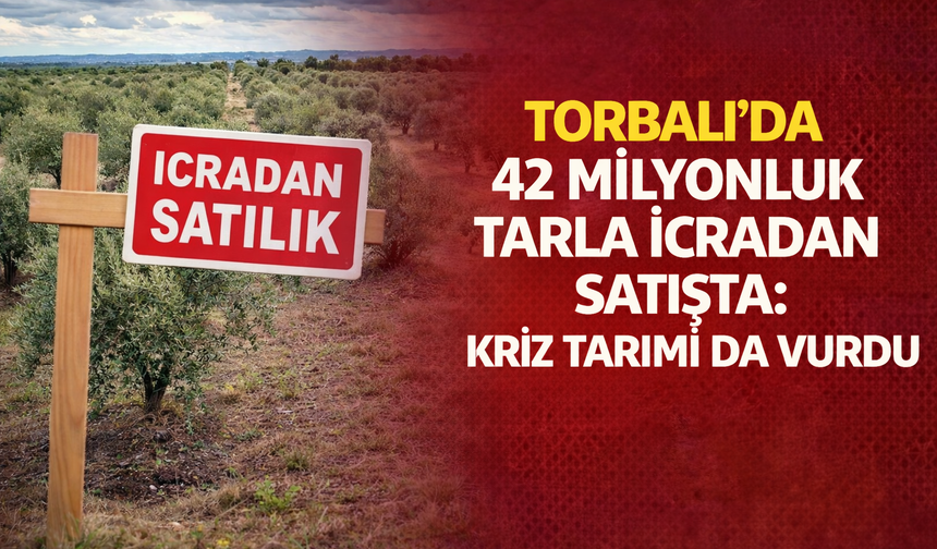 Torbalı’da 42 Milyonluk Tarla İcradan Satışta: Kriz Tarımı da Vurdu