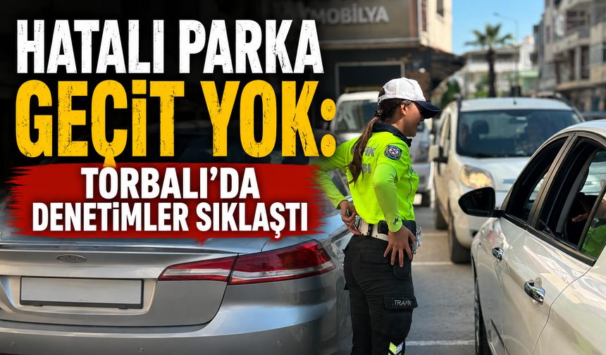 Hatalı Parka Geçit Yok: Torbalı’da Denetimler Sıklaştı