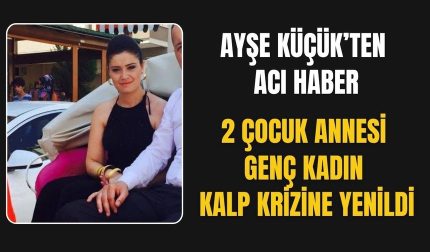 38 yaşındaki Ayşe Küçük hayatını kaybetti
