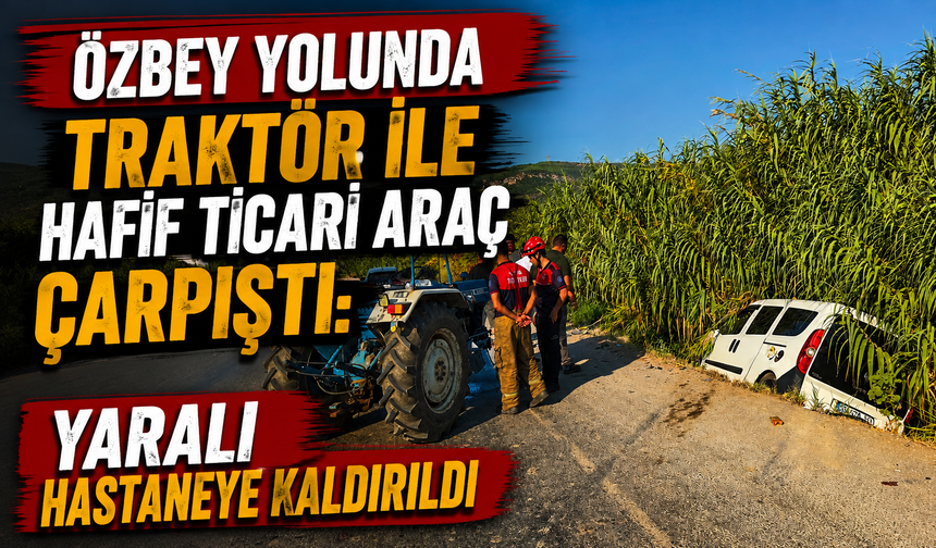 Özbey yolunda traktör ile hafif ticari araç çarpıştı
