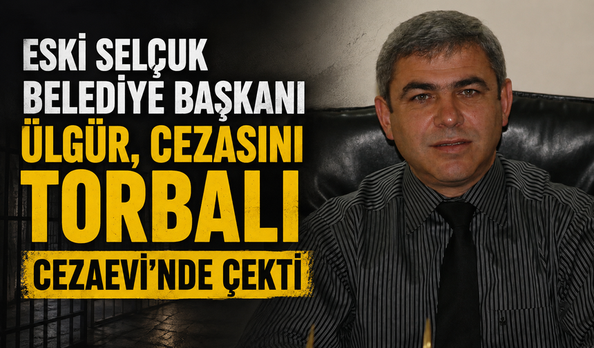 Eski Selçuk Belediye Başkanı Ülgür, Cezasını Torbalı Cezaevi’nde Çekti