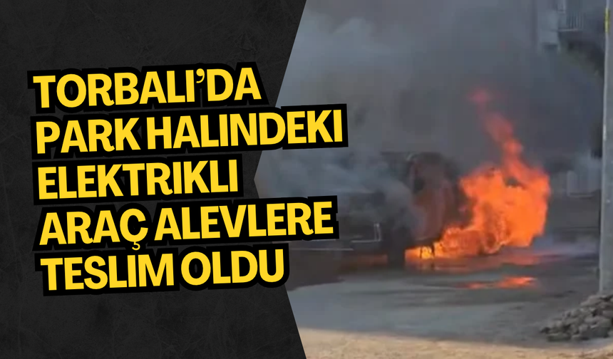 Torbalı’da park halindeki elektrikli araç alevlere teslim oldu