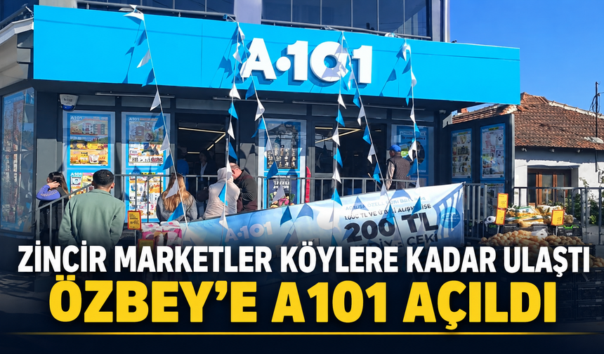 ZİNCİR MARKETLER KÖYLERE KADAR ULAŞTI: ÖZBEY’E A101 AÇILDI