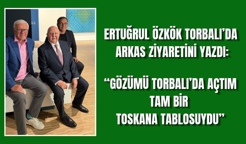 Ertuğrul Özkök "Gözümü Torbalı'da Toskano tablosu önünde açtım"